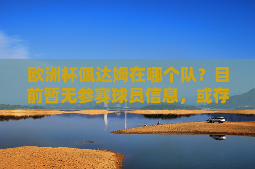 欧洲杯佩达姆在哪个队?目前暂无参赛球员信息,或存名字误差,欧洲杯佩达姆暂无参赛信息,名字或存误差 欧洲杯佩达姆在哪个队?目前暂无参赛球员信息,或存名字误差,欧洲杯佩达姆暂无参赛信息,名字或存误差