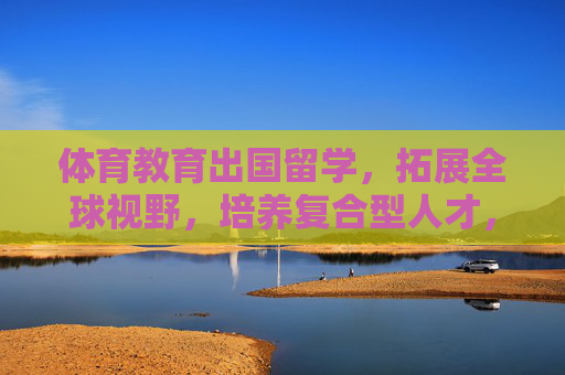 体育教育出国留学,拓展全球视野,培养复合型人才,体育教育出国留学,拓展全球视野,培养复合型人才 体育教育出国留学,拓展全球视野,培养复合型人才,体育教育出国留学,拓展全球视野,培养复合型人才
