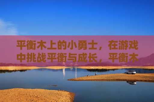 平衡木上的小勇士,在游戏中挑战平衡与成长,平衡木上的小勇士,挑战平衡与成长 平衡木上的小勇士,在游戏中挑战平衡与成长,平衡木上的小勇士,挑战平衡与成长