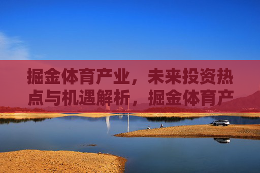 掘金体育产业，未来投资热点与机遇解析，掘金体育产业，未来投资热点与机遇解析