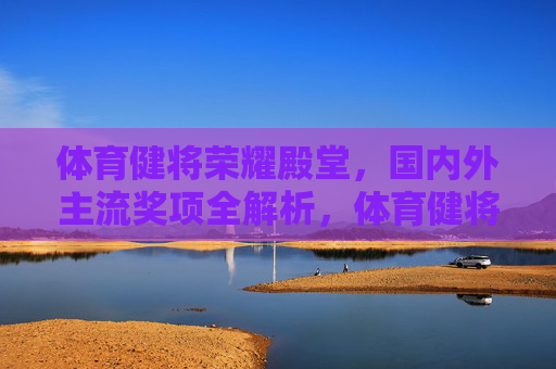 体育健将荣耀殿堂,国内外主流奖项全解析,体育健将荣耀殿堂,国内外主流奖项全解析 体育健将荣耀殿堂,国内外主流奖项全解析,体育健将荣耀殿堂,国内外主流奖项全解析