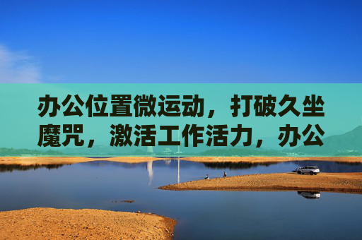 办公位置微运动,打破久坐魔咒,激活工作活力,办公微运动,打破久坐魔咒,激活工作活力 办公位置微运动,打破久坐魔咒,激活工作活力,办公微运动,打破久坐魔咒,激活工作活力