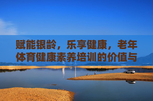 赋能银龄,乐享健康,老年体育健康素养培训的价值与实践路径,赋能银龄乐享健康,老年体育健康素养培训的价值与实践 赋能银龄,乐享健康,老年体育健康素养培训的价值与实践路径,赋能银龄乐享健康,老年体育健康素养培训的价值与实践