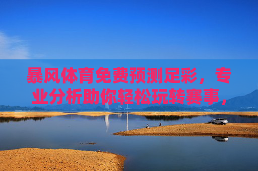 暴风体育免费预测足彩,专业分析助你轻松玩转赛事,理性投注更安心,暴风体育,免费预测足彩,专业分析助理性投注 暴风体育免费预测足彩,专业分析助你轻松玩转赛事,理性投注更安心,暴风体育,免费预测足彩,专业分析助理性投注