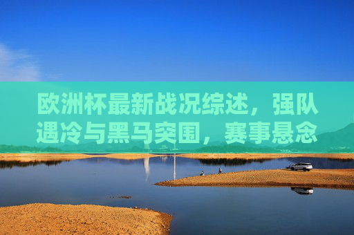 欧洲杯最新战况综述,强队遇冷与黑马突围,赛事悬念升级,欧洲杯综述,强队遇冷黑马突围 赛事悬念升级 欧洲杯最新战况综述,强队遇冷与黑马突围,赛事悬念升级,欧洲杯综述,强队遇冷黑马突围 赛事悬念升级