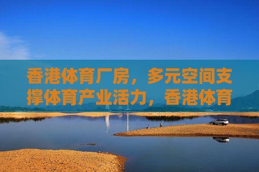 香港体育厂房,多元空间支撑体育产业活力,香港体育厂房,多元空间支撑体育产业活力 香港体育厂房,多元空间支撑体育产业活力,香港体育厂房,多元空间支撑体育产业活力
