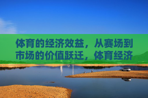 体育的经济效益，从赛场到市场的价值跃迁，体育经济效益，赛场到市场的价值跃迁