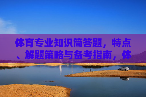 体育专业知识简答题，特点、解题策略与备考指南，体育专业知识简答题，特点、解题策略与备考指南