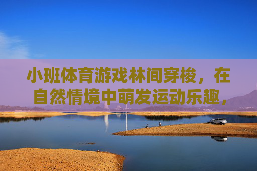 小班体育游戏林间穿梭，在自然情境中萌发运动乐趣，小班林间穿梭，自然情境中萌发运动乐趣