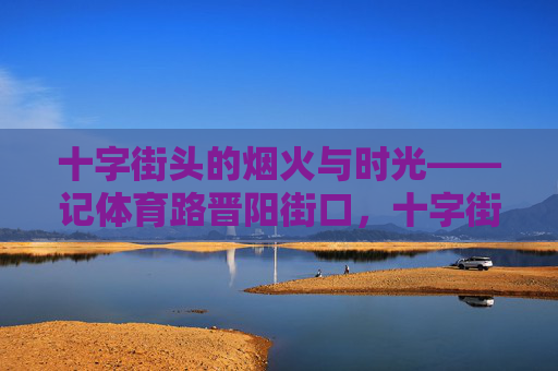 十字街头的烟火与时光——记体育路晋阳街口，十字街头的烟火与时光——记体育路晋阳街口