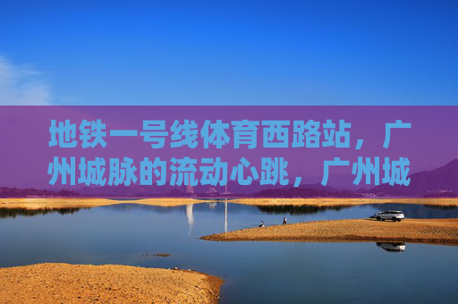 地铁一号线体育西路站,广州城脉的流动心跳,广州城脉的流动心跳,体育西路站 地铁一号线体育西路站,广州城脉的流动心跳,广州城脉的流动心跳,体育西路站