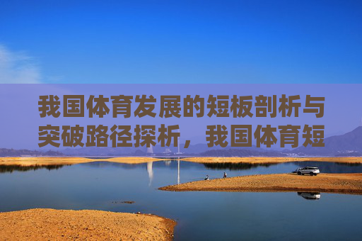 我国体育发展的短板剖析与突破路径探析,我国体育短板剖析与突破路径探析 我国体育发展的短板剖析与突破路径探析,我国体育短板剖析与突破路径探析