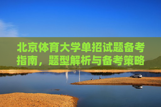 北京体育大学单招试题备考指南，题型解析与备考策略，北京体育大学单招试题备考指南，题型解析与备考策略