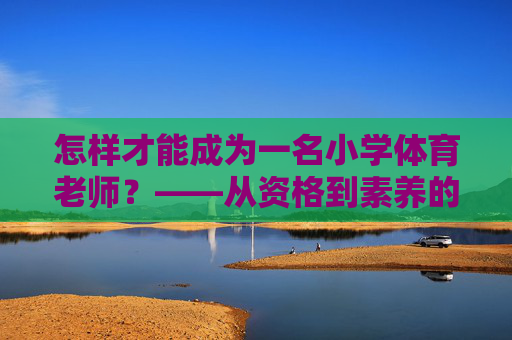 怎样才能成为一名小学体育老师?——从资格到素养的全面指南,成为小学体育老师,资格与素养的全面指南 怎样才能成为一名小学体育老师?——从资格到素养的全面指南,成为小学体育老师,资格与素养的全面指南