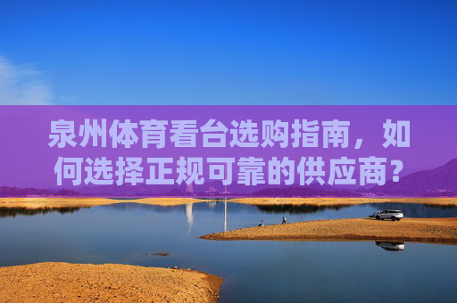 泉州体育看台选购指南，如何选择正规可靠的供应商？泉州体育看台选购指南，如何选择正规可靠的供应商