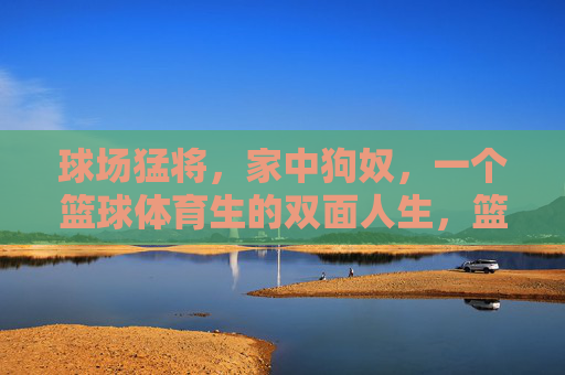 球场猛将,家中狗奴,一个篮球体育生的双面人生,篮球体育生的双面人生,球场猛将与家中狗奴 球场猛将,家中狗奴,一个篮球体育生的双面人生,篮球体育生的双面人生,球场猛将与家中狗奴