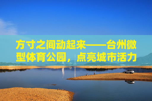 方寸之间动起来——台州微型体育公园,点亮城市活力微空间,方寸之间动起来,台州微型体育公园点亮城市活力微空间 方寸之间动起来——台州微型体育公园,点亮城市活力微空间,方寸之间动起来,台州微型体育公园点亮城市活力微空间