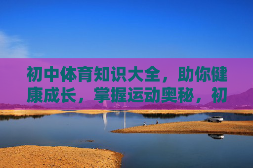 初中体育知识大全,助你健康成长,掌握运动奥秘,初中体育知识大全,健康成长与运动奥秘 初中体育知识大全,助你健康成长,掌握运动奥秘,初中体育知识大全,健康成长与运动奥秘