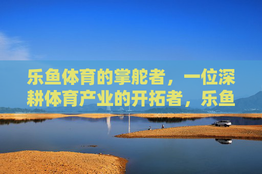 乐鱼体育的掌舵者,一位深耕体育产业的开拓者,乐鱼体育掌舵者,深耕体育产业的开拓者 乐鱼体育的掌舵者,一位深耕体育产业的开拓者,乐鱼体育掌舵者,深耕体育产业的开拓者