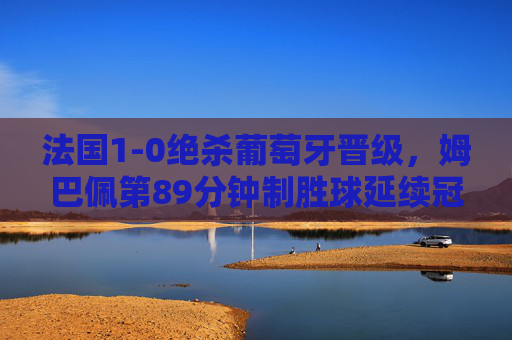 法国1-0绝杀葡萄牙晋级,姆巴佩第89分钟制胜球延续冠军梦,法国1-0绝杀葡萄牙 姆巴佩89分钟制胜延续冠军梦 法国1-0绝杀葡萄牙晋级,姆巴佩第89分钟制胜球延续冠军梦,法国1-0绝杀葡萄牙 姆巴佩89分钟制胜延续冠军梦