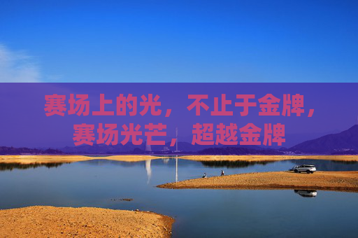 赛场上的光，不止于金牌，赛场光芒，超越金牌