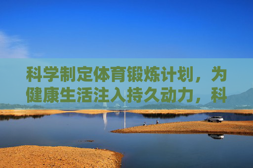 科学制定体育锻炼计划,为健康生活注入持久动力,科学锻炼计划,健康生活的持久动力源 科学制定体育锻炼计划,为健康生活注入持久动力,科学锻炼计划,健康生活的持久动力源