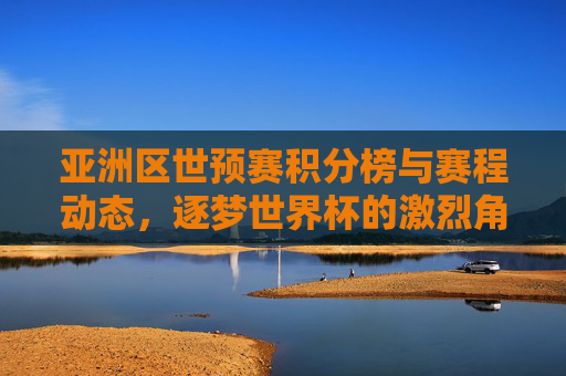 亚洲区世预赛积分榜与赛程动态，逐梦世界杯的激烈角逐，亚洲区世预赛积分榜与赛程动态，逐梦世界杯激烈角逐