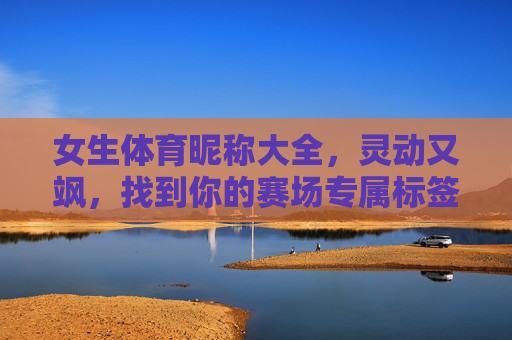 女生体育昵称大全,灵动又飒,找到你的赛场专属标签!灵动飒爽!女生赛场专属昵称大全 女生体育昵称大全,灵动又飒,找到你的赛场专属标签!灵动飒爽!女生赛场专属昵称大全