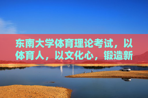 东南大学体育理论考试,以体育人,以文化心,锻造新时代青年的健康素养,东南大学体育理论考试,以体育人 以文化心 锻造新时代青年健康素养 东南大学体育理论考试,以体育人,以文化心,锻造新时代青年的健康素养,东南大学体育理论考试,以体育人 以文化心 锻造新时代青年健康素养