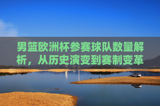 男篮欧洲杯参赛球队数量解析,从历史演变到赛制变革,男篮欧洲杯参赛球队数量,历史演变与赛制变革解析 男篮欧洲杯参赛球队数量解析,从历史演变到赛制变革,男篮欧洲杯参赛球队数量,历史演变与赛制变革解析