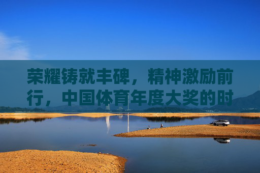 荣耀铸就丰碑,精神激励前行,中国体育年度大奖的时代回响,中国体育年度大奖,荣耀丰碑的时代回响 荣耀铸就丰碑,精神激励前行,中国体育年度大奖的时代回响,中国体育年度大奖,荣耀丰碑的时代回响