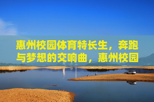 惠州校园体育特长生,奔跑与梦想的交响曲,惠州校园体育特长生,奔跑与梦想交响曲 惠州校园体育特长生,奔跑与梦想的交响曲,惠州校园体育特长生,奔跑与梦想交响曲