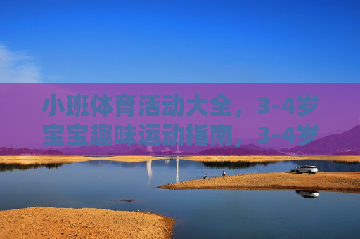 小班体育活动大全,3-4岁宝宝趣味运动指南,3-4岁小班宝宝趣味运动指南 小班体育活动大全,3-4岁宝宝趣味运动指南,3-4岁小班宝宝趣味运动指南