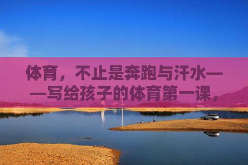 体育，不止是奔跑与汗水——写给孩子的体育第一课，体育不止奔跑与汗水，孩子的第一课