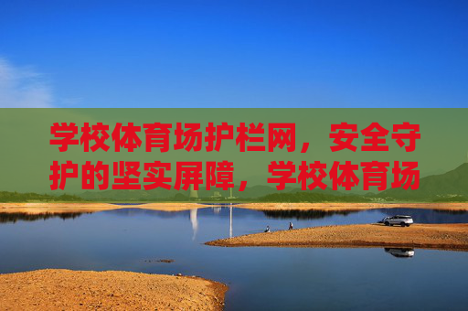 学校体育场护栏网,安全守护的坚实屏障,学校体育场护栏网,安全守护的坚实屏障 学校体育场护栏网,安全守护的坚实屏障,学校体育场护栏网,安全守护的坚实屏障