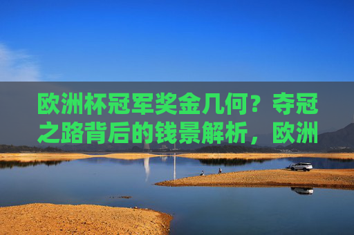 欧洲杯冠军奖金几何?夺冠之路背后的钱景解析,欧洲杯冠军奖金与夺冠钱景解析 欧洲杯冠军奖金几何?夺冠之路背后的钱景解析,欧洲杯冠军奖金与夺冠钱景解析