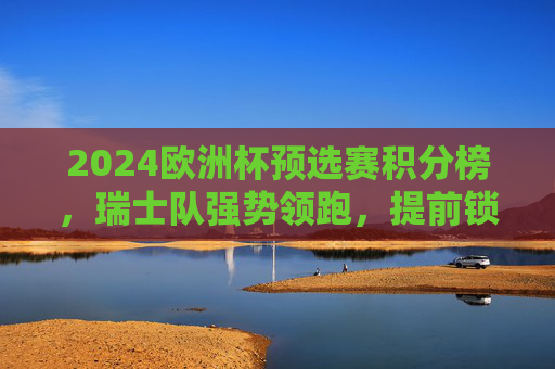 2024欧洲杯预选赛积分榜,瑞士队强势领跑,提前锁定正赛门票,2024欧洲杯预选赛,瑞士队强势领跑提前锁定正赛门票 2024欧洲杯预选赛积分榜,瑞士队强势领跑,提前锁定正赛门票,2024欧洲杯预选赛,瑞士队强势领跑提前锁定正赛门票