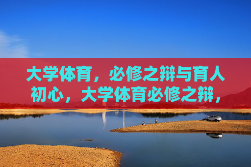 大学体育,必修之辩与育人初心,大学体育必修之辩,回归育人初心 大学体育,必修之辩与育人初心,大学体育必修之辩,回归育人初心