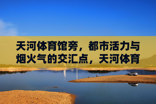 天河体育馆旁，都市活力与烟火气的交汇点，天河体育馆畔，活力烟火交汇