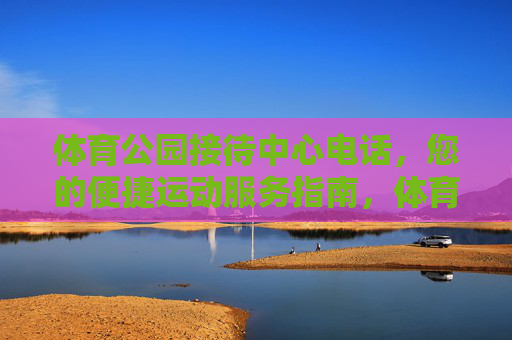 体育公园接待中心电话,您的便捷运动服务指南,体育公园接待中心电话,便捷运动服务指南 体育公园接待中心电话,您的便捷运动服务指南,体育公园接待中心电话,便捷运动服务指南