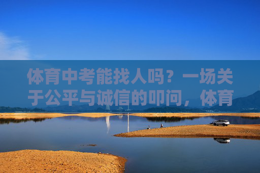 体育中考能找人吗?一场关于公平与诚信的叩问,体育中考找人,公平与诚信的叩问 体育中考能找人吗?一场关于公平与诚信的叩问,体育中考找人,公平与诚信的叩问