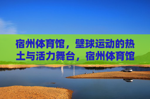 宿州体育馆，壁球运动的热土与活力舞台，宿州体育馆，壁球活力热土