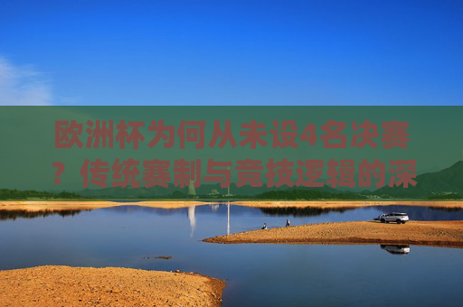 欧洲杯为何从未设4名决赛?传统赛制与竞技逻辑的深层解析,欧洲杯为何不设4名决赛?传统赛制与竞技逻辑解析 欧洲杯为何从未设4名决赛?传统赛制与竞技逻辑的深层解析,欧洲杯为何不设4名决赛?传统赛制与竞技逻辑解析