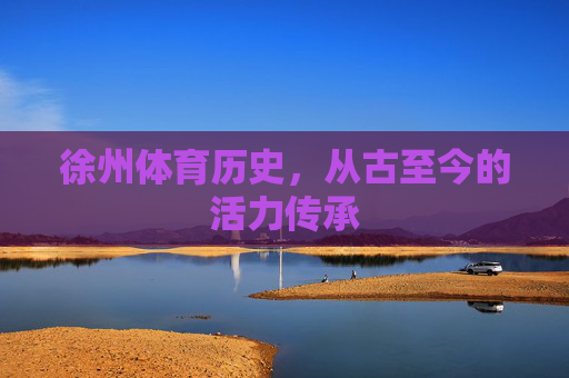 徐州体育历史,从古至今的活力传承 徐州体育历史,从古至今的活力传承