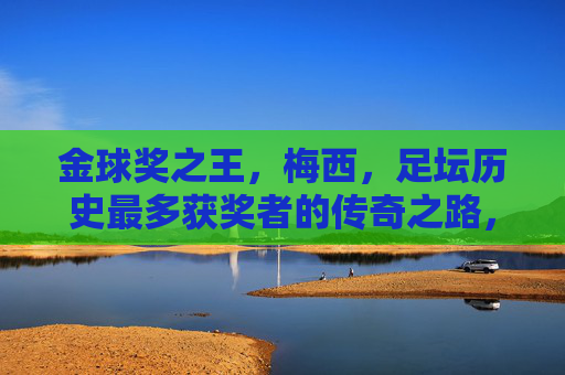 金球奖之王,梅西,足坛历史最多获奖者的传奇之路,梅西,金球奖之王的传奇之路 金球奖之王,梅西,足坛历史最多获奖者的传奇之路,梅西,金球奖之王的传奇之路