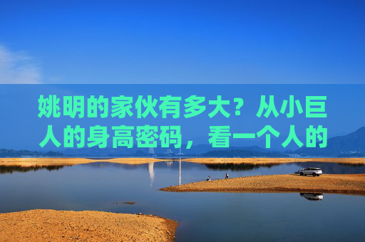 姚明的家伙有多大?从小巨人的身高密码,看一个人的大能有多大,姚明的家伙有多大?从小巨人身高密码看一个人的大能能有多大 姚明的家伙有多大?从小巨人的身高密码,看一个人的大能有多大,姚明的家伙有多大?从小巨人身高密码看一个人的大能能有多大