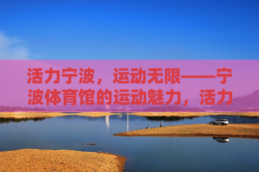 活力宁波,运动无限——宁波体育馆的运动魅力,活力宁波体育馆,运动无限魅力 活力宁波,运动无限——宁波体育馆的运动魅力,活力宁波体育馆,运动无限魅力