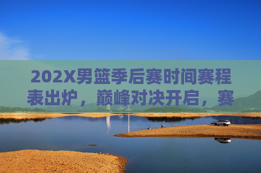 202X男篮季后赛时间赛程表出炉，巅峰对决开启，赛程亮点全解析，202X男篮季后赛赛程表出炉，巅峰对决开启，亮点全解析
