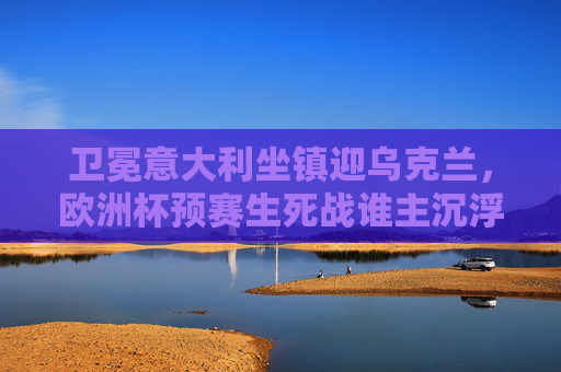 卫冕意大利坐镇迎乌克兰，欧洲杯预赛生死战谁主沉浮？卫冕意大利坐镇迎乌克兰，欧洲杯预赛生死战谁主沉浮？