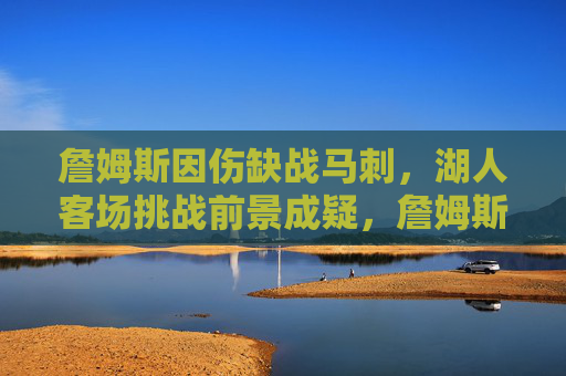 詹姆斯因伤缺战马刺,湖人客场挑战前景成疑,詹姆斯伤缺战马刺,湖人客场前景堪忧 詹姆斯因伤缺战马刺,湖人客场挑战前景成疑,詹姆斯伤缺战马刺,湖人客场前景堪忧
